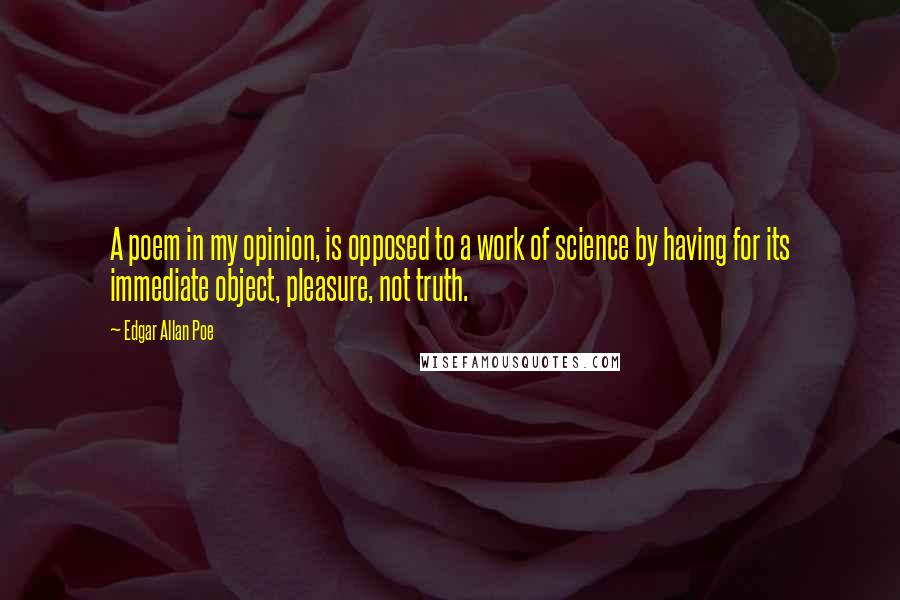 Edgar Allan Poe Quotes: A poem in my opinion, is opposed to a work of science by having for its immediate object, pleasure, not truth.