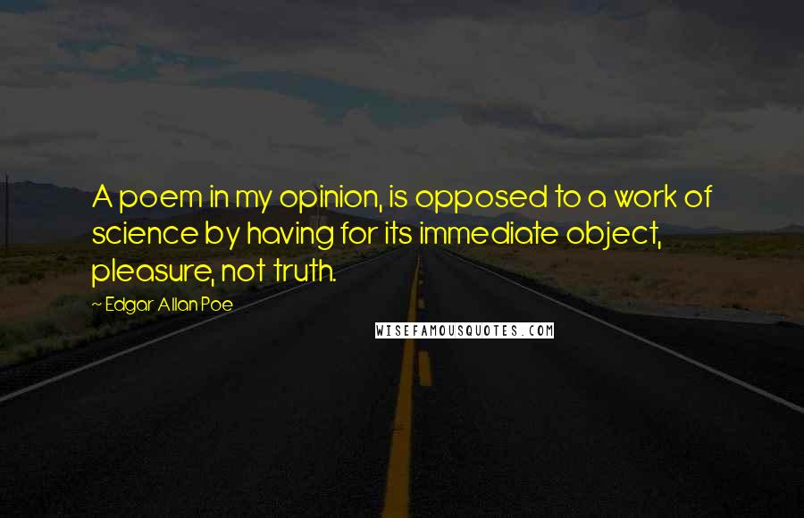 Edgar Allan Poe Quotes: A poem in my opinion, is opposed to a work of science by having for its immediate object, pleasure, not truth.