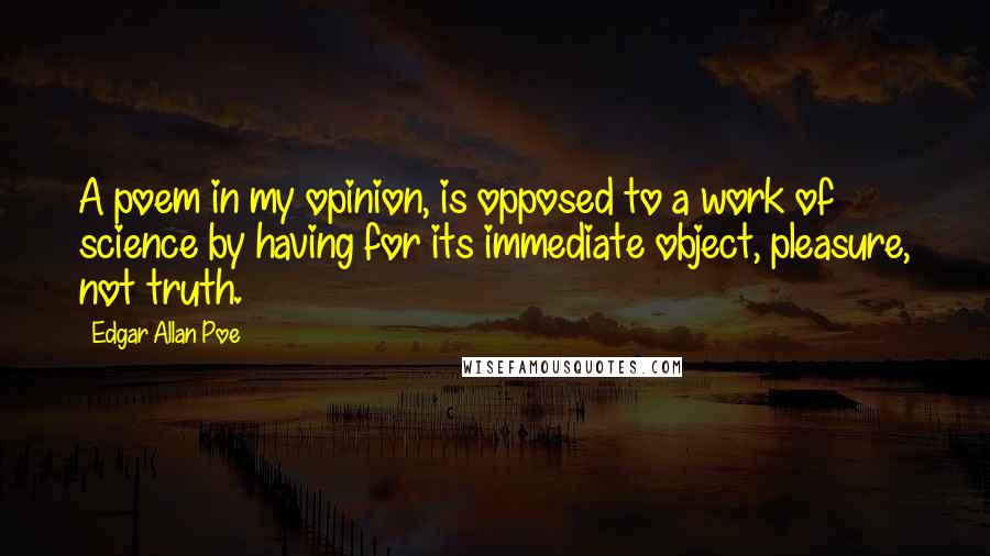 Edgar Allan Poe Quotes: A poem in my opinion, is opposed to a work of science by having for its immediate object, pleasure, not truth.