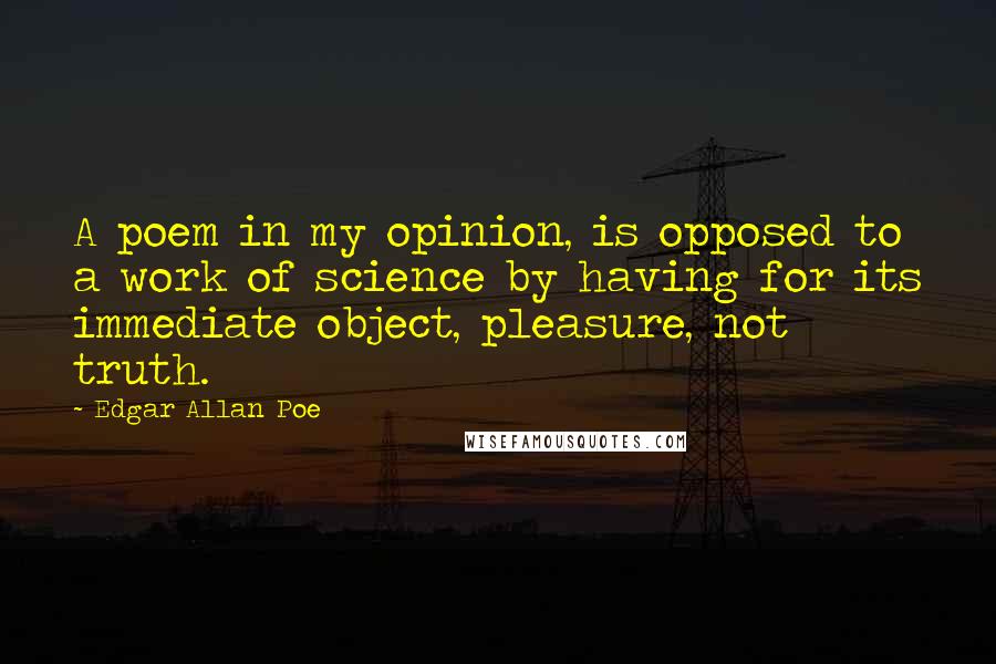 Edgar Allan Poe Quotes: A poem in my opinion, is opposed to a work of science by having for its immediate object, pleasure, not truth.