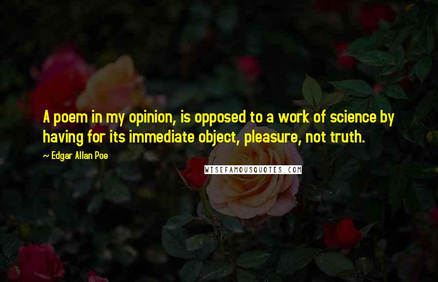 Edgar Allan Poe Quotes: A poem in my opinion, is opposed to a work of science by having for its immediate object, pleasure, not truth.