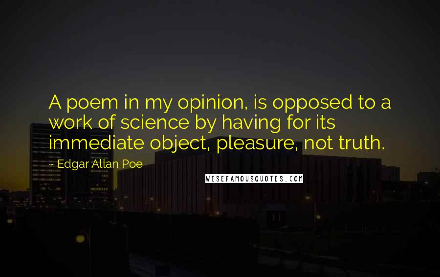 Edgar Allan Poe Quotes: A poem in my opinion, is opposed to a work of science by having for its immediate object, pleasure, not truth.