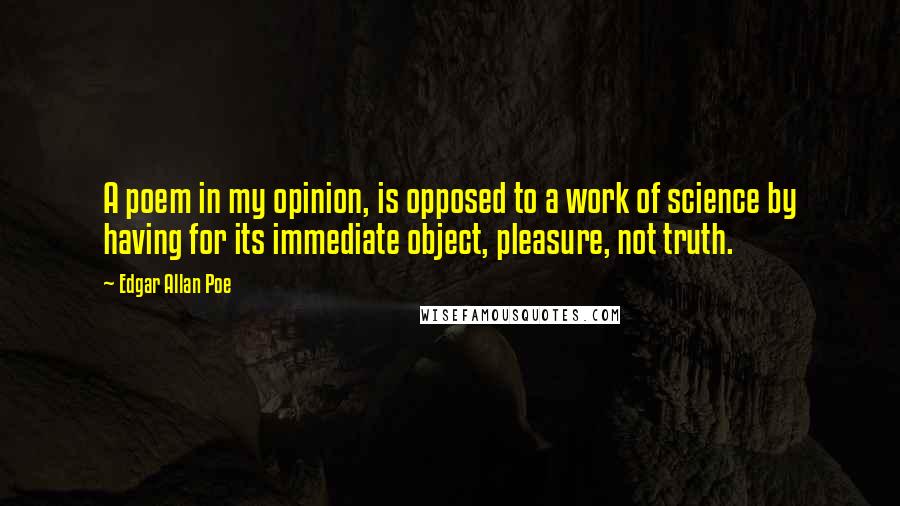 Edgar Allan Poe Quotes: A poem in my opinion, is opposed to a work of science by having for its immediate object, pleasure, not truth.