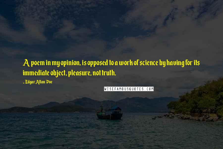 Edgar Allan Poe Quotes: A poem in my opinion, is opposed to a work of science by having for its immediate object, pleasure, not truth.