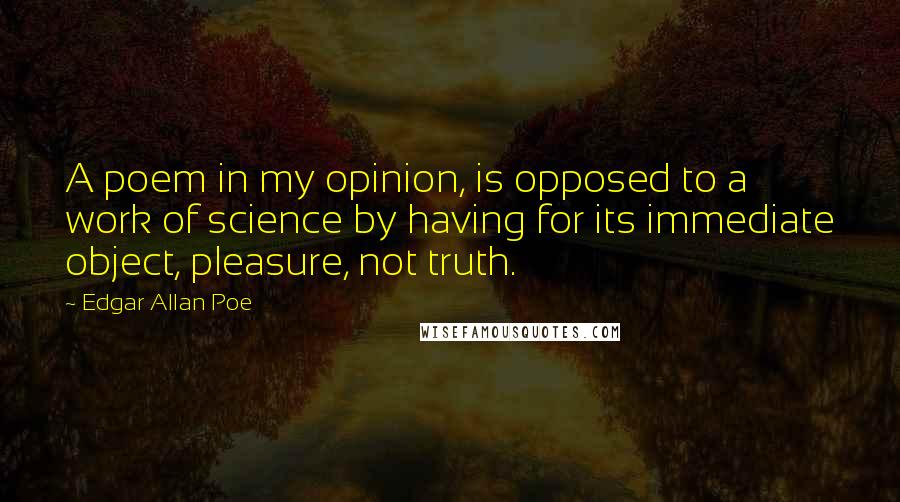 Edgar Allan Poe Quotes: A poem in my opinion, is opposed to a work of science by having for its immediate object, pleasure, not truth.