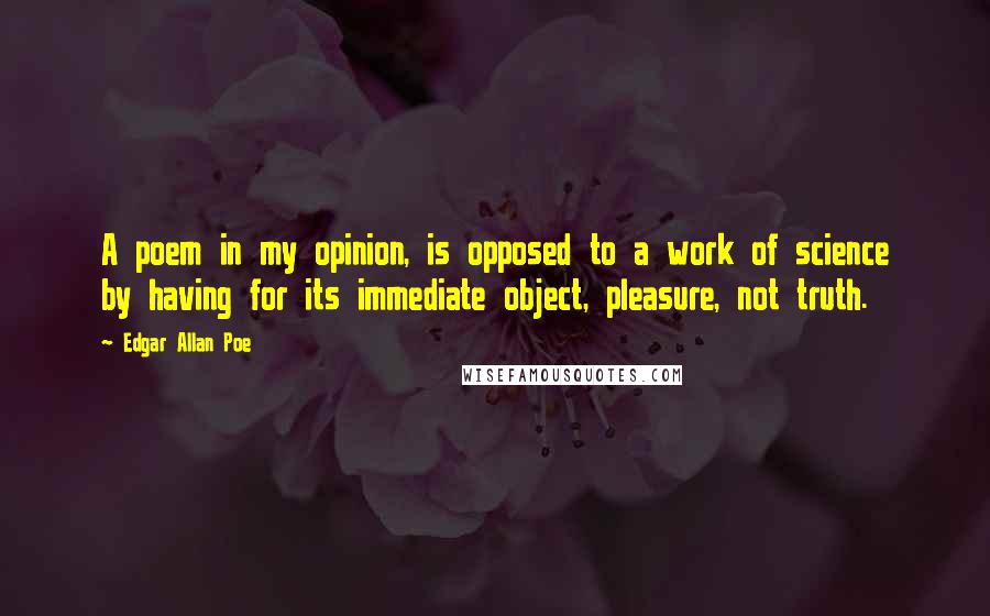 Edgar Allan Poe Quotes: A poem in my opinion, is opposed to a work of science by having for its immediate object, pleasure, not truth.