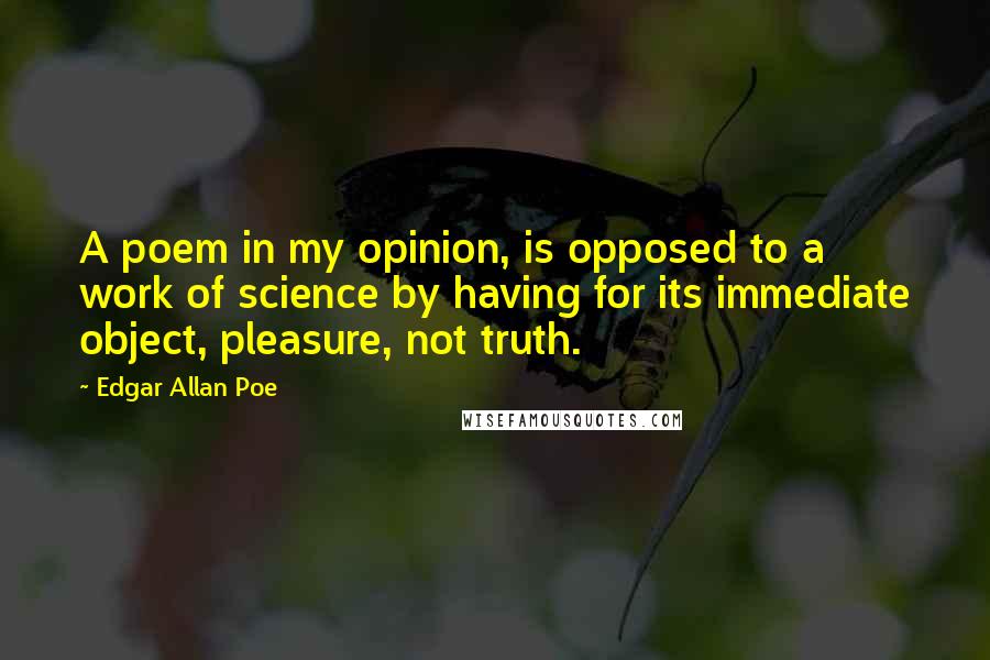 Edgar Allan Poe Quotes: A poem in my opinion, is opposed to a work of science by having for its immediate object, pleasure, not truth.