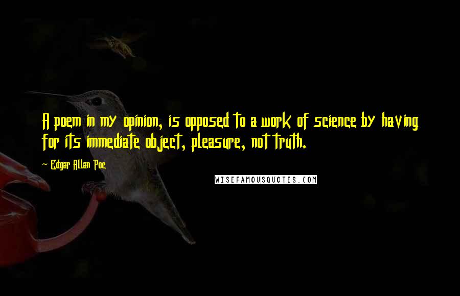 Edgar Allan Poe Quotes: A poem in my opinion, is opposed to a work of science by having for its immediate object, pleasure, not truth.