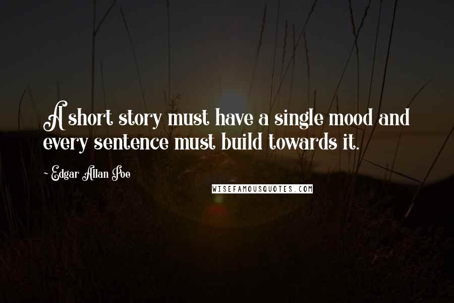 Edgar Allan Poe Quotes: A short story must have a single mood and every sentence must build towards it.