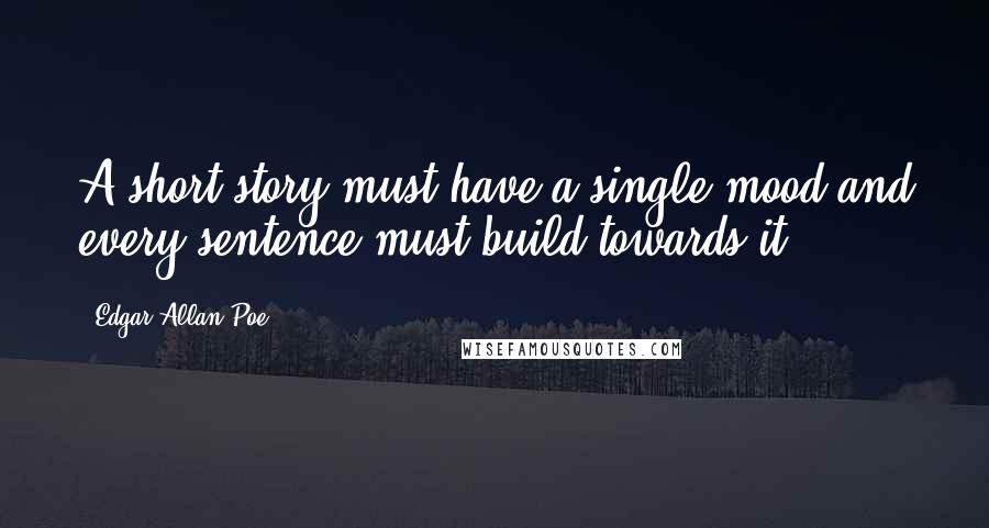 Edgar Allan Poe Quotes: A short story must have a single mood and every sentence must build towards it.