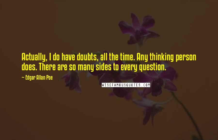 Edgar Allan Poe Quotes: Actually, I do have doubts, all the time. Any thinking person does. There are so many sides to every question.