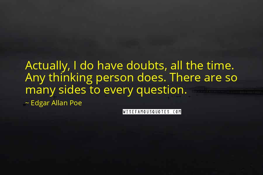 Edgar Allan Poe Quotes: Actually, I do have doubts, all the time. Any thinking person does. There are so many sides to every question.