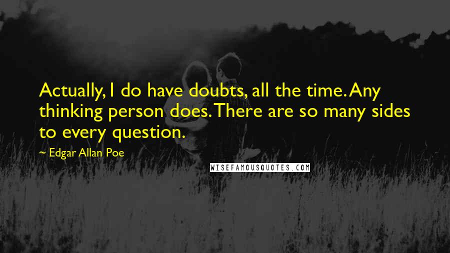 Edgar Allan Poe Quotes: Actually, I do have doubts, all the time. Any thinking person does. There are so many sides to every question.