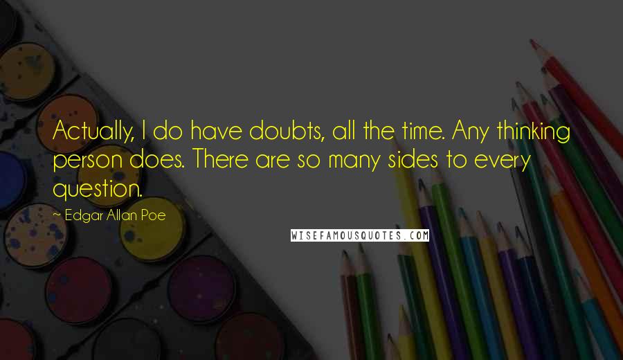 Edgar Allan Poe Quotes: Actually, I do have doubts, all the time. Any thinking person does. There are so many sides to every question.