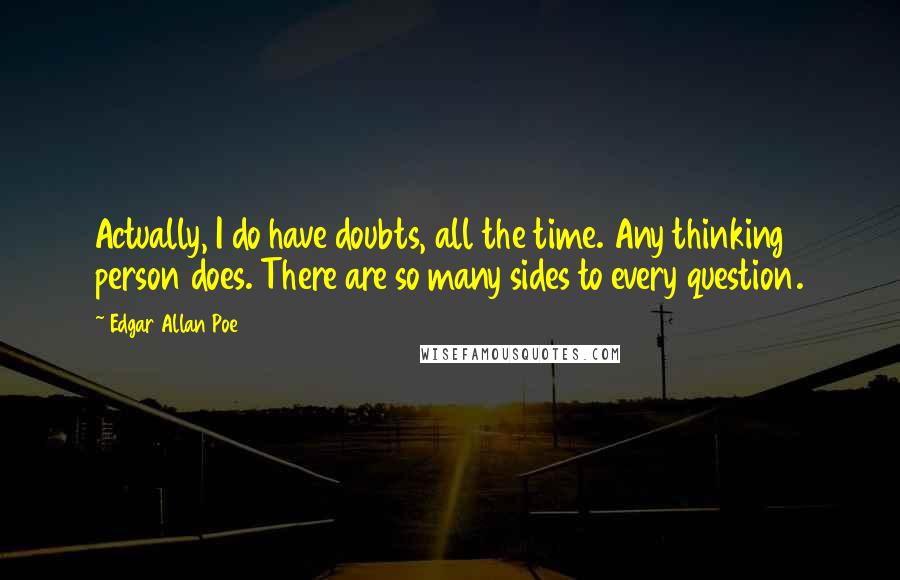 Edgar Allan Poe Quotes: Actually, I do have doubts, all the time. Any thinking person does. There are so many sides to every question.