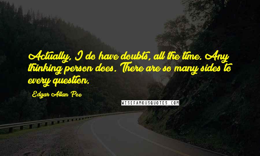 Edgar Allan Poe Quotes: Actually, I do have doubts, all the time. Any thinking person does. There are so many sides to every question.