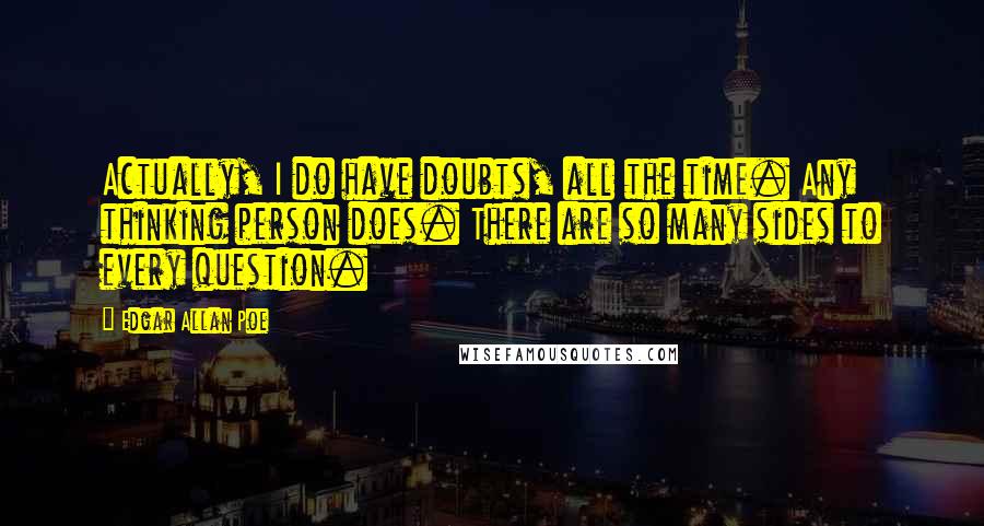 Edgar Allan Poe Quotes: Actually, I do have doubts, all the time. Any thinking person does. There are so many sides to every question.