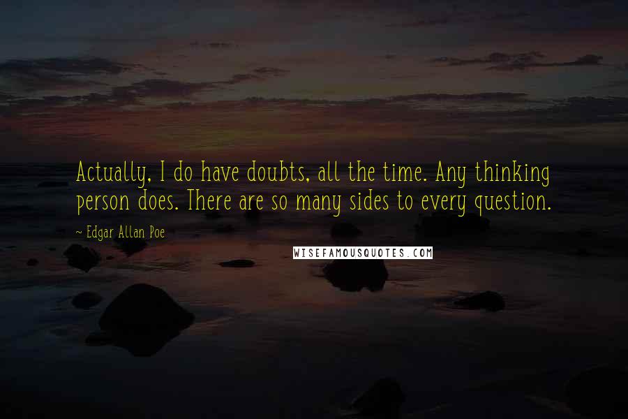 Edgar Allan Poe Quotes: Actually, I do have doubts, all the time. Any thinking person does. There are so many sides to every question.