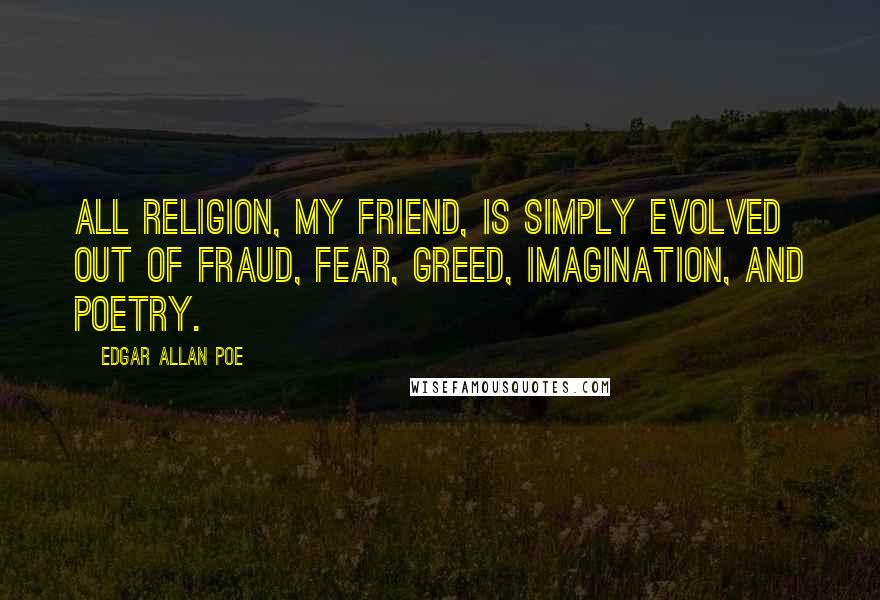 Edgar Allan Poe Quotes: All religion, my friend, is simply evolved out of fraud, fear, greed, imagination, and poetry.