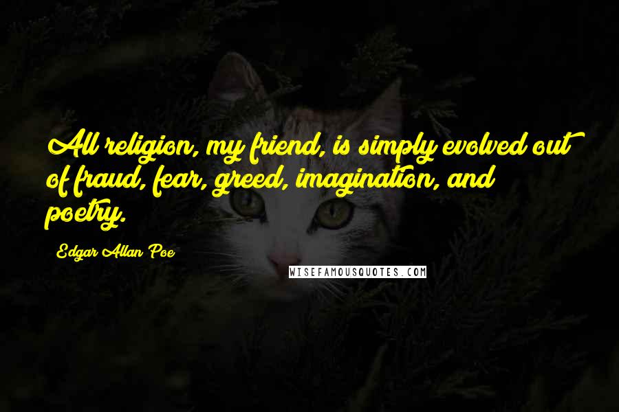 Edgar Allan Poe Quotes: All religion, my friend, is simply evolved out of fraud, fear, greed, imagination, and poetry.