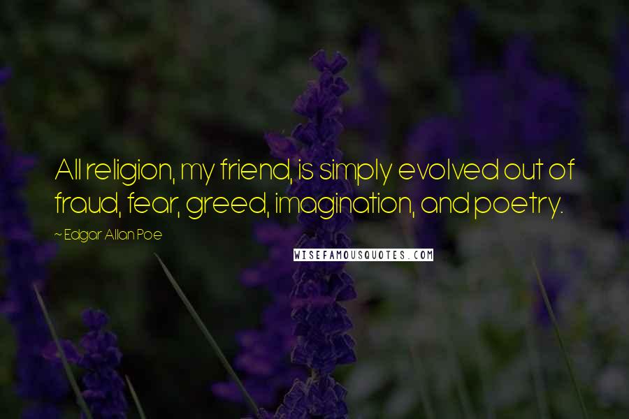 Edgar Allan Poe Quotes: All religion, my friend, is simply evolved out of fraud, fear, greed, imagination, and poetry.