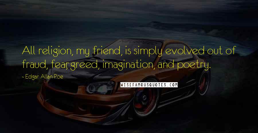 Edgar Allan Poe Quotes: All religion, my friend, is simply evolved out of fraud, fear, greed, imagination, and poetry.