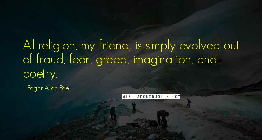 Edgar Allan Poe Quotes: All religion, my friend, is simply evolved out of fraud, fear, greed, imagination, and poetry.