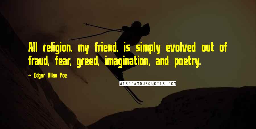 Edgar Allan Poe Quotes: All religion, my friend, is simply evolved out of fraud, fear, greed, imagination, and poetry.