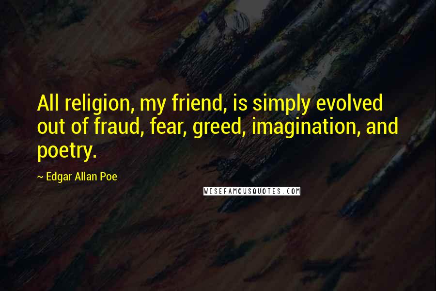 Edgar Allan Poe Quotes: All religion, my friend, is simply evolved out of fraud, fear, greed, imagination, and poetry.