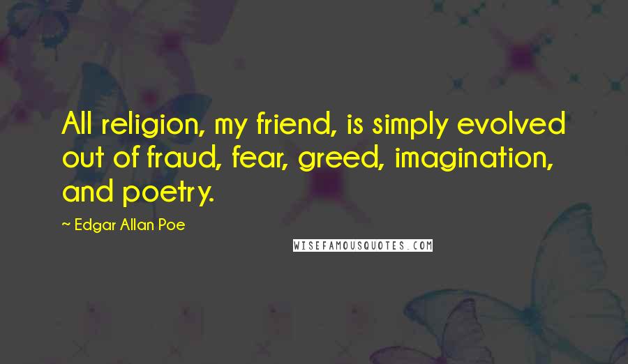 Edgar Allan Poe Quotes: All religion, my friend, is simply evolved out of fraud, fear, greed, imagination, and poetry.