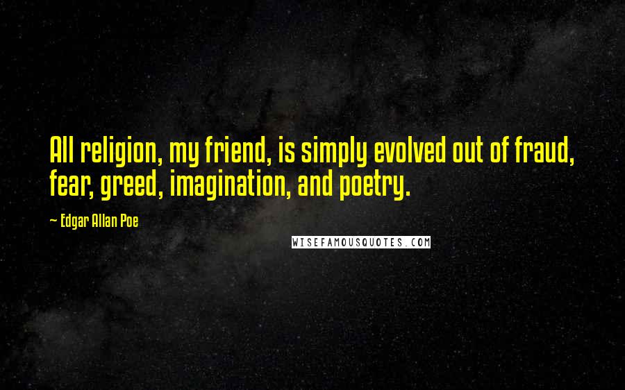 Edgar Allan Poe Quotes: All religion, my friend, is simply evolved out of fraud, fear, greed, imagination, and poetry.