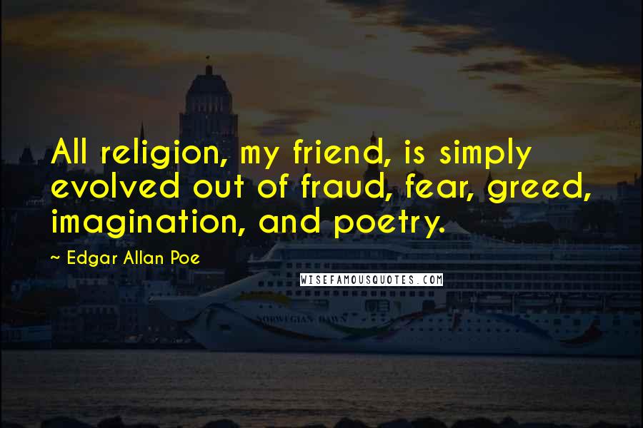 Edgar Allan Poe Quotes: All religion, my friend, is simply evolved out of fraud, fear, greed, imagination, and poetry.