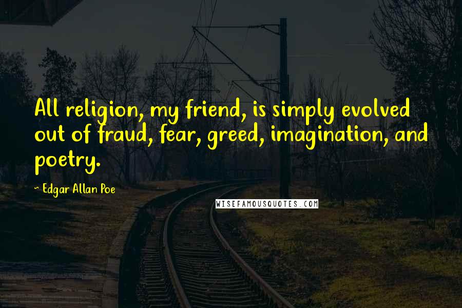 Edgar Allan Poe Quotes: All religion, my friend, is simply evolved out of fraud, fear, greed, imagination, and poetry.