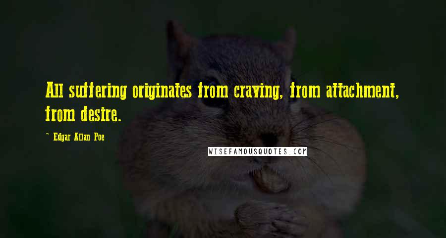 Edgar Allan Poe Quotes: All suffering originates from craving, from attachment, from desire.