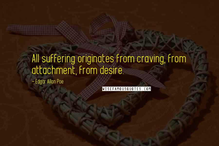 Edgar Allan Poe Quotes: All suffering originates from craving, from attachment, from desire.