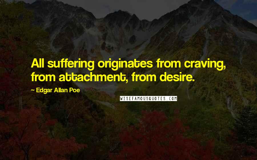 Edgar Allan Poe Quotes: All suffering originates from craving, from attachment, from desire.