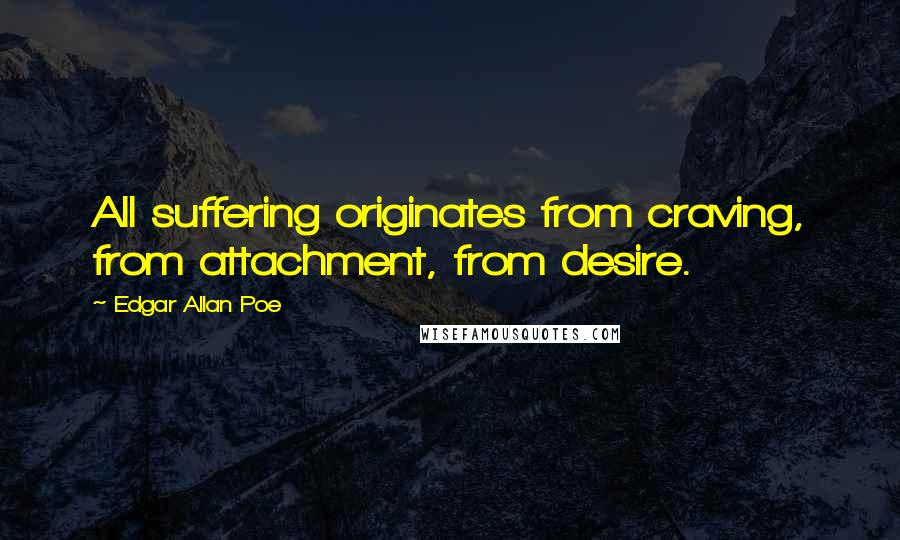 Edgar Allan Poe Quotes: All suffering originates from craving, from attachment, from desire.