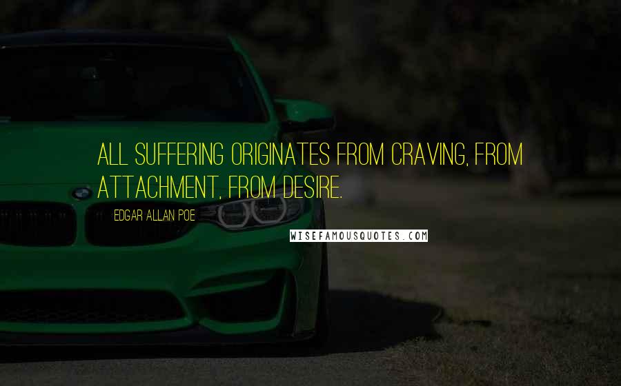 Edgar Allan Poe Quotes: All suffering originates from craving, from attachment, from desire.