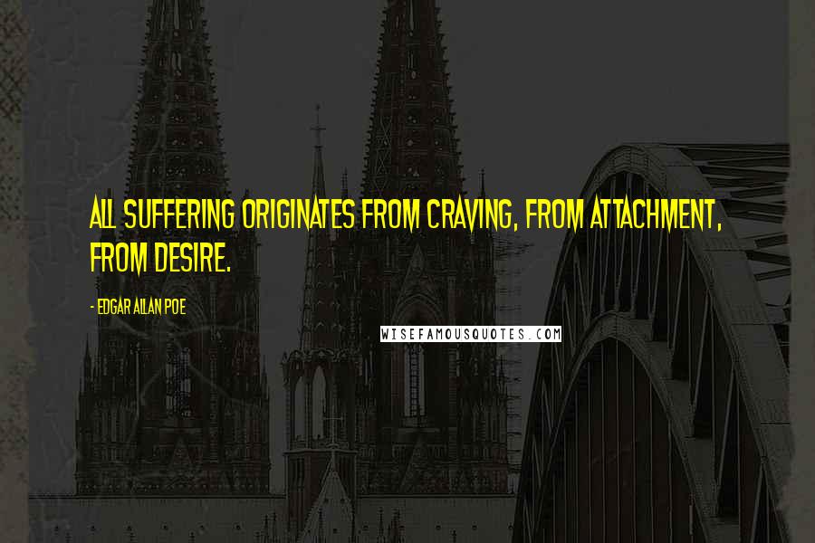 Edgar Allan Poe Quotes: All suffering originates from craving, from attachment, from desire.