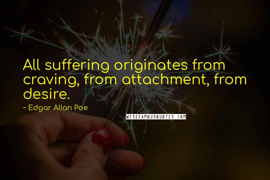 Edgar Allan Poe Quotes: All suffering originates from craving, from attachment, from desire.