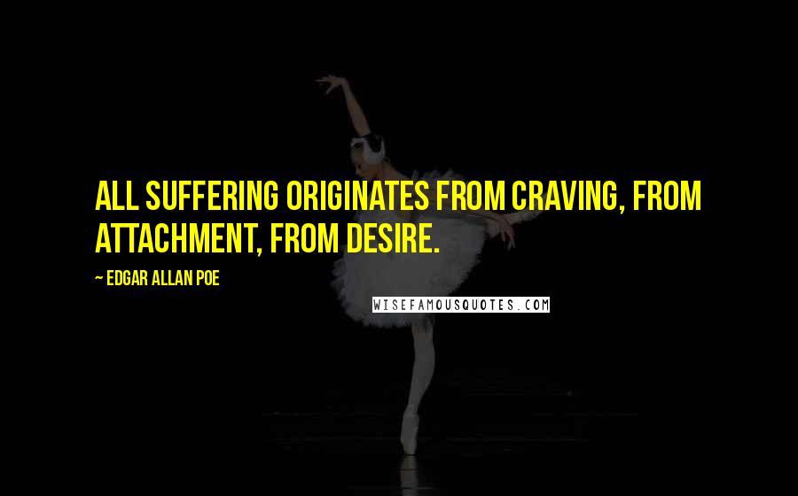 Edgar Allan Poe Quotes: All suffering originates from craving, from attachment, from desire.