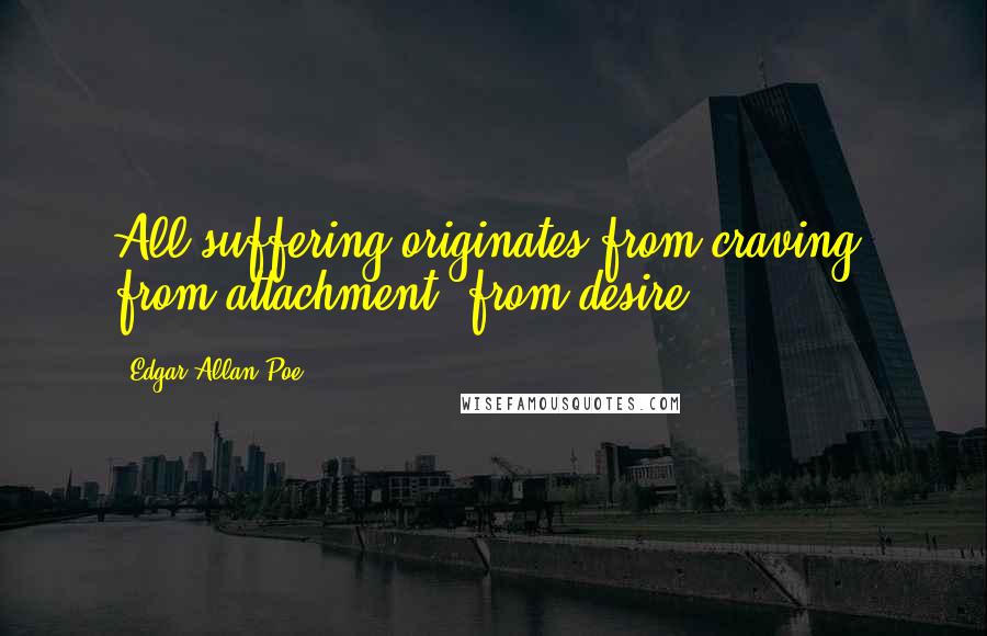 Edgar Allan Poe Quotes: All suffering originates from craving, from attachment, from desire.