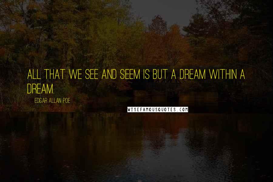 Edgar Allan Poe Quotes: All that we see and seem is but a dream within a dream.