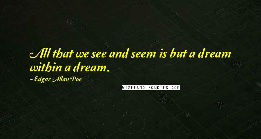 Edgar Allan Poe Quotes: All that we see and seem is but a dream within a dream.