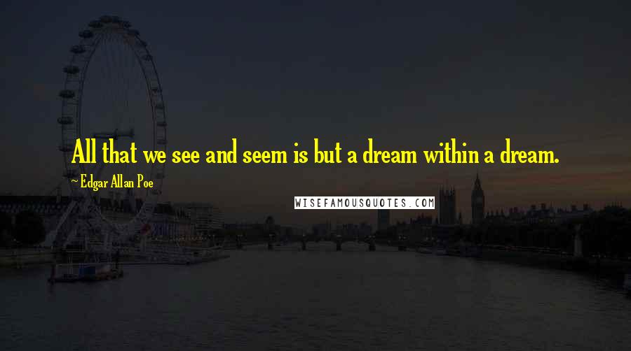 Edgar Allan Poe Quotes: All that we see and seem is but a dream within a dream.