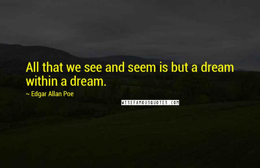 Edgar Allan Poe Quotes: All that we see and seem is but a dream within a dream.