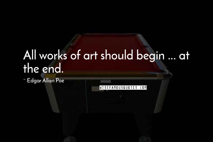 Edgar Allan Poe Quotes: All works of art should begin ... at the end.