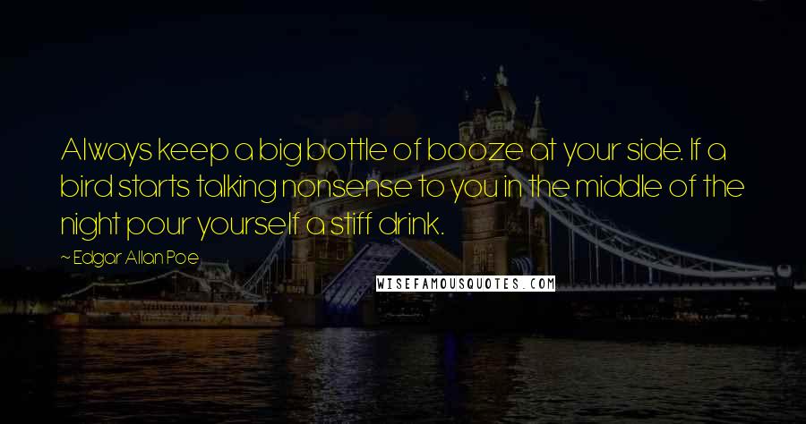 Edgar Allan Poe Quotes: Always keep a big bottle of booze at your side. If a bird starts talking nonsense to you in the middle of the night pour yourself a stiff drink.