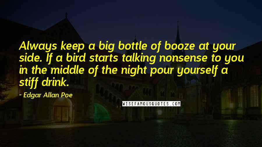 Edgar Allan Poe Quotes: Always keep a big bottle of booze at your side. If a bird starts talking nonsense to you in the middle of the night pour yourself a stiff drink.