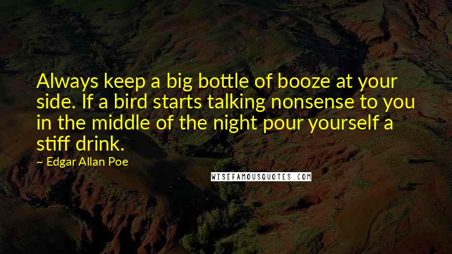 Edgar Allan Poe Quotes: Always keep a big bottle of booze at your side. If a bird starts talking nonsense to you in the middle of the night pour yourself a stiff drink.